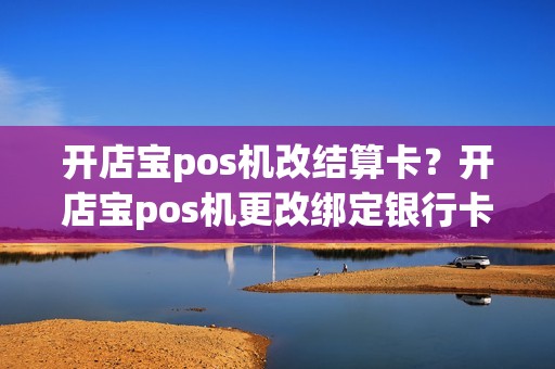 开店宝pos机改结算卡？开店宝pos机更改绑定银行卡