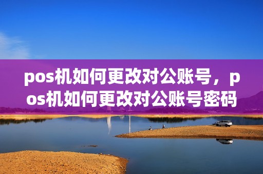 pos机如何更改对公账号，pos机如何更改对公账号密码