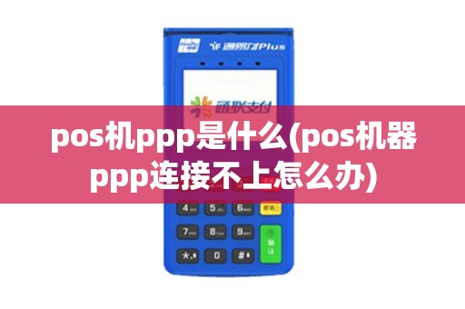 pos机ppp是什么(pos机器ppp连接不上怎么办)