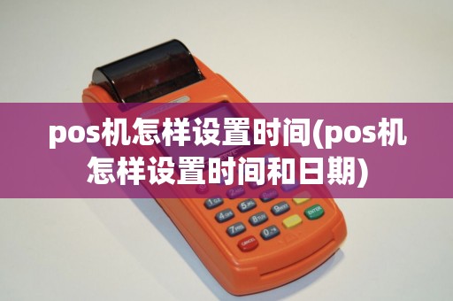 pos机怎样设置时间(pos机怎样设置时间和日期)