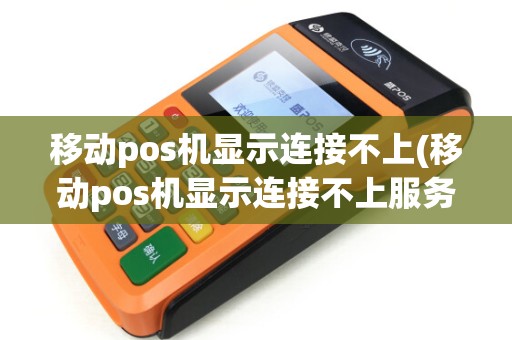 移动pos机显示连接不上(移动pos机显示连接不上服务器)