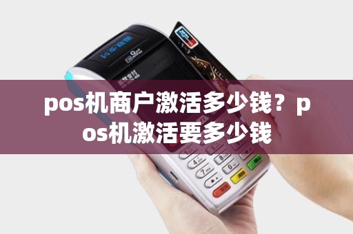 pos机商户激活多少钱？pos机激活要多少钱