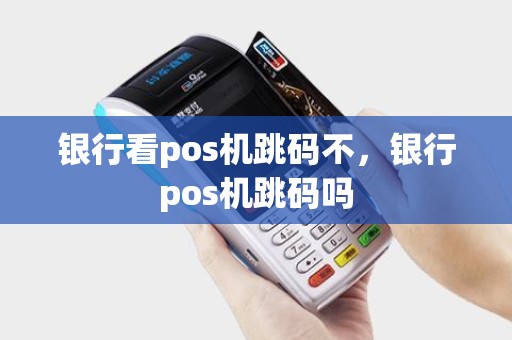 银行看pos机跳码不，银行pos机跳码吗