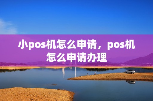 小pos机怎么申请，pos机怎么申请办理