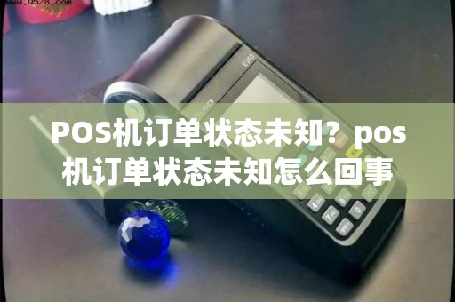 POS机订单状态未知？pos机订单状态未知怎么回事