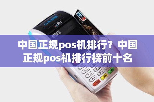 中国正规pos机排行？中国正规pos机排行榜前十名