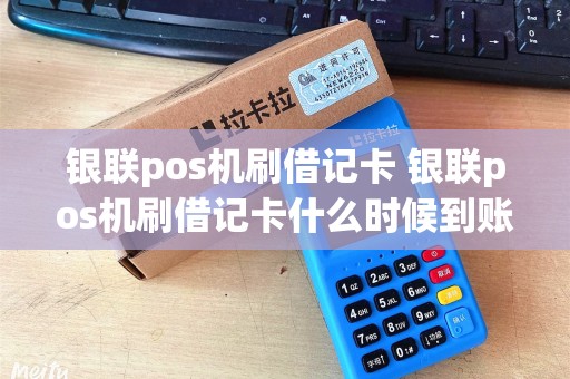 银联pos机刷借记卡 银联pos机刷借记卡什么时候到账