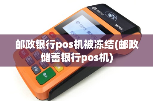 邮政银行pos机被冻结(邮政储蓄银行pos机)