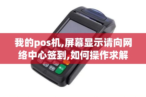我的pos机,屏幕显示请向网络中心签到,如何操作求解答