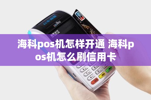 海科pos机怎样开通 海科pos机怎么刷信用卡