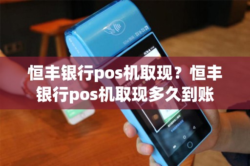 恒丰银行pos机取现？恒丰银行pos机取现多久到账