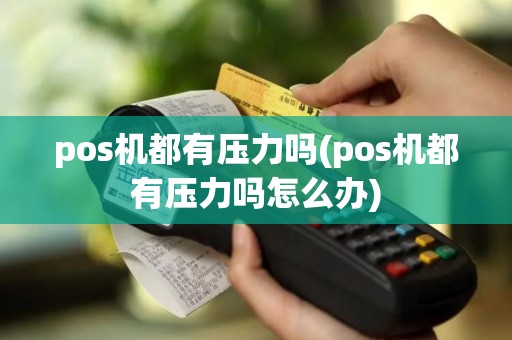 pos机都有压力吗(pos机都有压力吗怎么办)