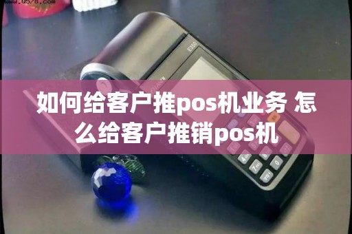 如何给客户推pos机业务 怎么给客户推销pos机
