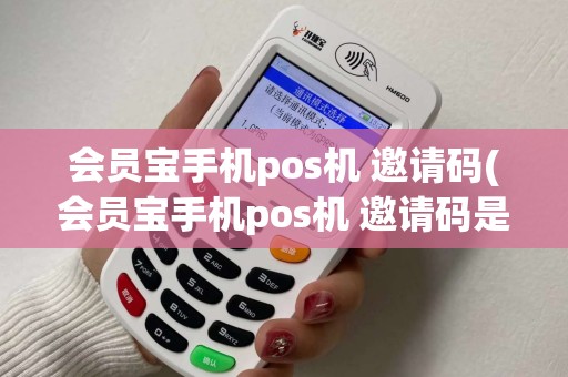 会员宝手机pos机 邀请码(会员宝手机pos机 邀请码是多少)