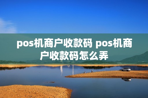 pos机商户收款码 pos机商户收款码怎么弄
