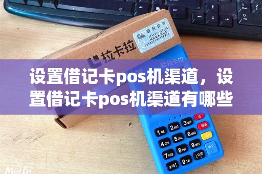 设置借记卡pos机渠道，设置借记卡pos机渠道有哪些
