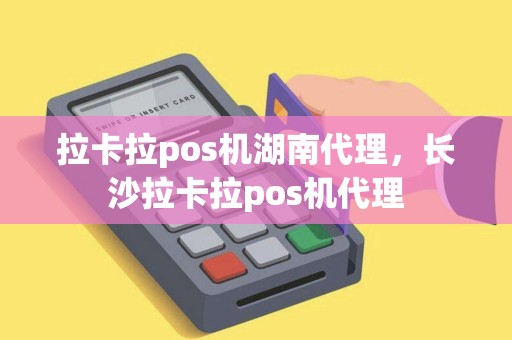 拉卡拉pos机湖南代理，长沙拉卡拉pos机代理