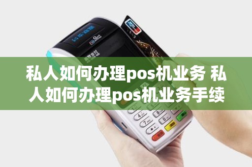 私人如何办理pos机业务 私人如何办理pos机业务手续