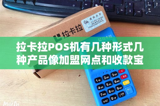 拉卡拉POS机有几种形式几种产品像加盟网点和收款宝...