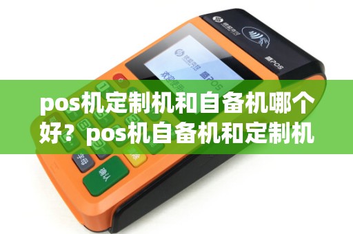 pos机定制机和自备机哪个好？pos机自备机和定制机的区别