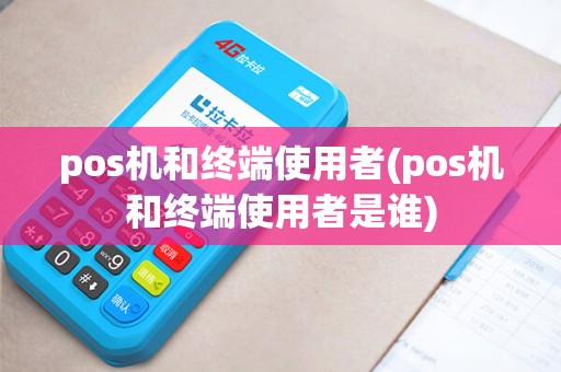 pos机和终端使用者(pos机和终端使用者是谁)
