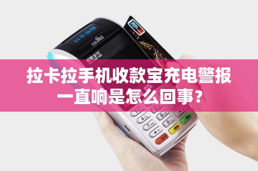 拉卡拉手机收款宝充电警报一直响是怎么回事？