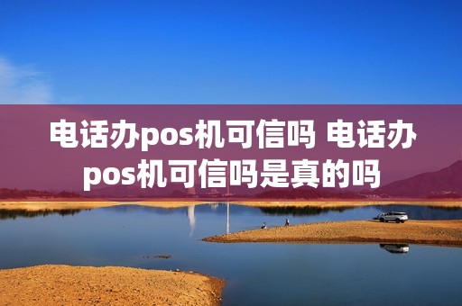 电话办pos机可信吗 电话办pos机可信吗是真的吗