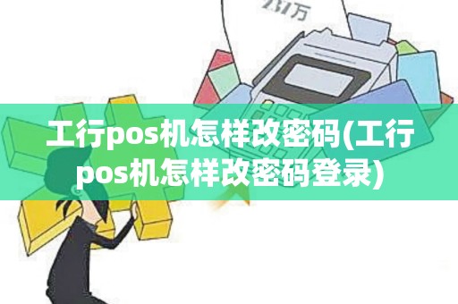 工行pos机怎样改密码(工行pos机怎样改密码登录)