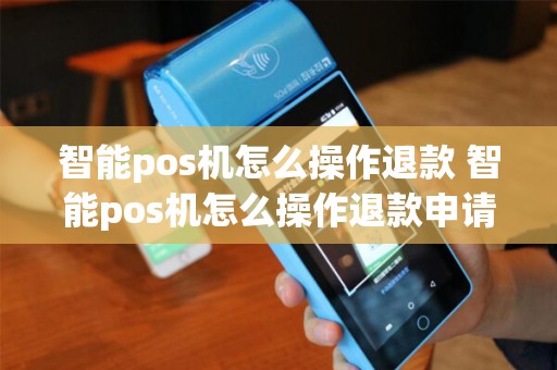 智能pos机怎么操作退款 智能pos机怎么操作退款申请