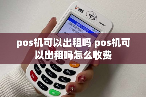 pos机可以出租吗 pos机可以出租吗怎么收费