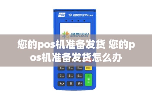 您的pos机准备发货 您的pos机准备发货怎么办