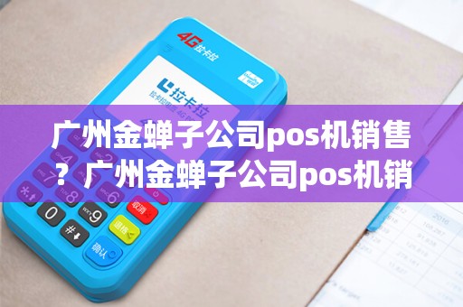 广州金蝉子公司pos机销售？广州金蝉子公司pos机销售怎么样