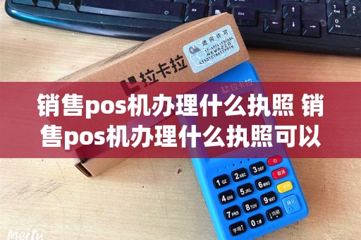 销售pos机办理什么执照 销售pos机办理什么执照可以用