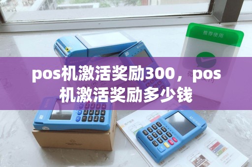 pos机激活奖励300，pos机激活奖励多少钱