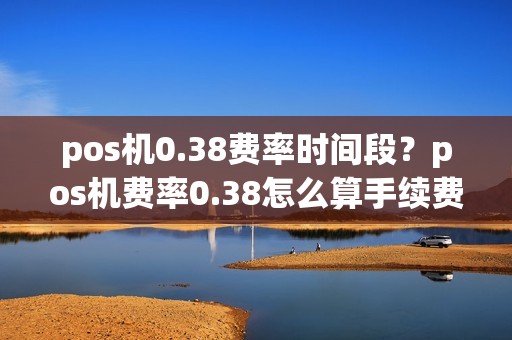 pos机0.38费率时间段？pos机费率0.38怎么算手续费