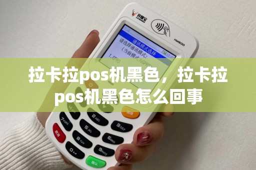 拉卡拉pos机黑色，拉卡拉pos机黑色怎么回事