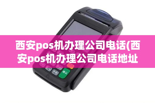 西安pos机办理公司电话(西安pos机办理公司电话地址)