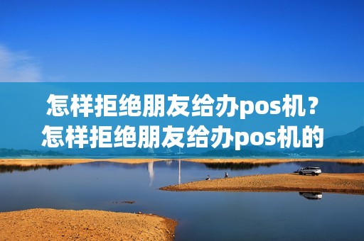 怎样拒绝朋友给办pos机？怎样拒绝朋友给办pos机的邀请