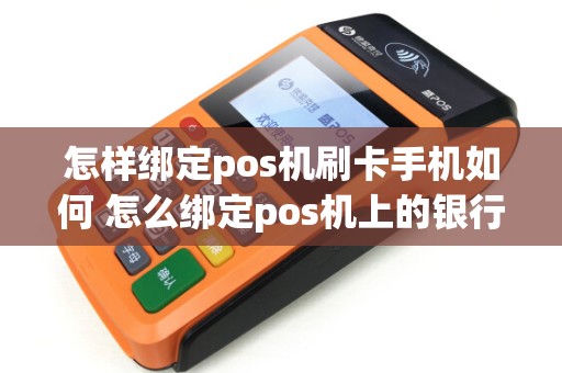 怎样绑定pos机刷卡手机如何 怎么绑定pos机上的银行卡