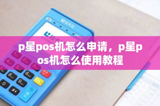 p星pos机怎么申请，p星pos机怎么使用教程