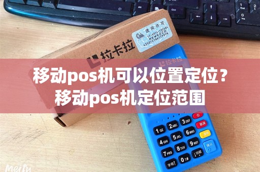 移动pos机可以位置定位？移动pos机定位范围