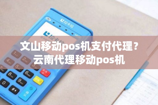 文山移动pos机支付代理？云南代理移动pos机
