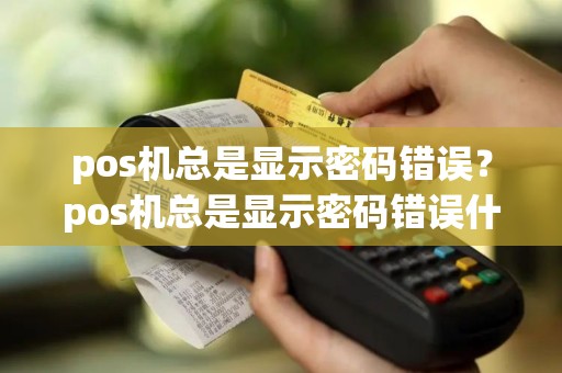 pos机总是显示密码错误？pos机总是显示密码错误什么原因