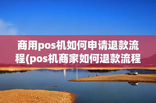 商用pos机如何申请退款流程(pos机商家如何退款流程)
