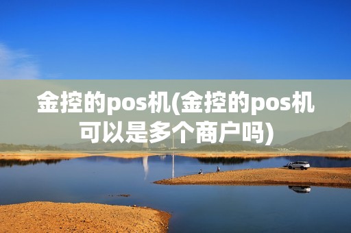 金控的pos机(金控的pos机可以是多个商户吗)