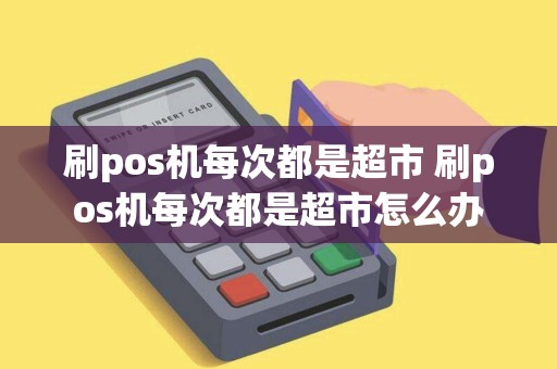 刷pos机每次都是超市 刷pos机每次都是超市怎么办