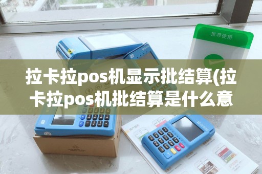 拉卡拉pos机显示批结算(拉卡拉pos机批结算是什么意思)