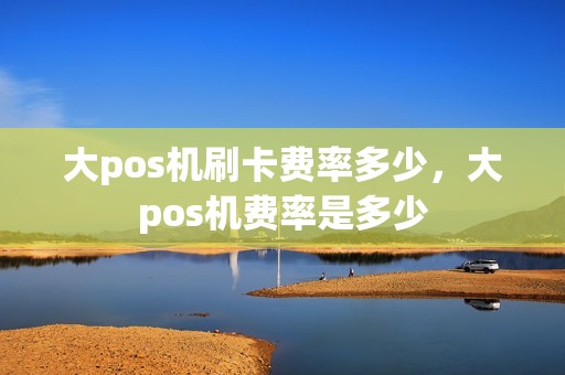 大pos机刷卡费率多少，大pos机费率是多少