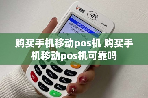 购买手机移动pos机 购买手机移动pos机可靠吗
