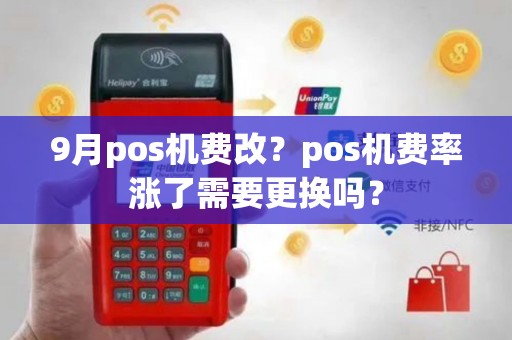9月pos机费改？pos机费率涨了需要更换吗？